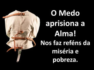 O Medo
 aprisiona a
   Alma!
Nos faz reféns da
   miséria e
    pobreza.
 