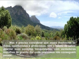 Mas é preciso considerar que esses medíocres la-dinos, oportunistas e ambiciosos, têm o hábito de salva-guardar suas posições conquistadas, com verdadeiras muralhas de granito por onde talentosos não conseguem passar. 