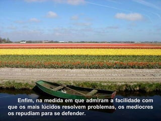 Enfim, na medida em que admiram a facilidade com que os mais lúcidos resolvem problemas, os medíocres os repudiam para se defender. 