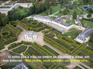 O velho pôs a mão no ombro de Churchill e disse, em tom paternal:  “Meu jovem, você cometeu um grande erro .  