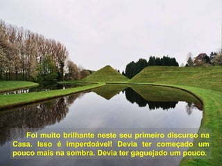 Foi muito brilhante neste seu primeiro discurso na Casa. Isso é imperdoável! Devia ter começado um pouco mais na sombra. Devia ter gaguejado um pouco.  