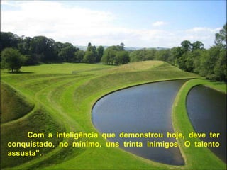 Com a inteligência que demonstrou hoje, deve ter conquistado, no mínimo, uns trinta inimigos. O talento assusta". 