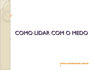 COMO LIDAR COM O MEDO www.revolucione.com.br 
