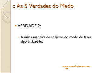 :: As 5 Verdades do Medo VERDADE 2: A única maneira de se livrar do medo de fazer algo é...fazê-lo; www.revolucione.com.br 