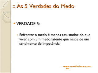 :: As 5 Verdades do Medo VERDADE 5: Enfrentar o medo é menos assustador do que viver com um medo latente que nasce de um sentimento de impotência; www.revolucione.com.br 