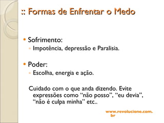 ::  Formas de Enfrentar o Medo Sofrimento: Impotência, depressão e Paralisia. Poder: Escolha, energia e ação. Cuidado com o que anda dizendo. Evite expressões como “não posso”, “eu devia”, “não é culpa minha” etc.. www.revolucione.com.br 