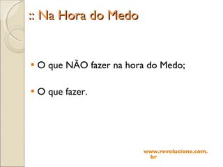 :: Na Hora do Medo O que NÃO fazer na hora do Medo; O que fazer. www.revolucione.com.br 