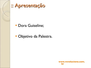 :: Apresentação Dora Guiseline; Objetivo da Palestra. www.revolucione.com.br 