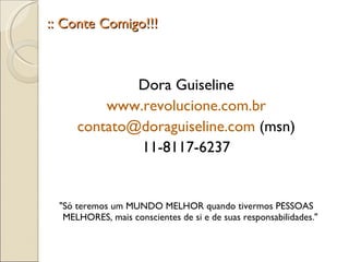 :: Conte Comigo!!! Dora Guiseline www.revolucione.com.br [email_address]  (msn) 11-8117-6237 "Só teremos um MUNDO MELHOR quando tivermos PESSOAS MELHORES, mais conscientes de si e de suas responsabilidades."  