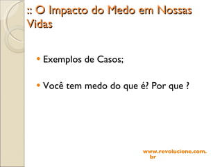 :: O Impacto do Medo em Nossas Vidas Exemplos de Casos; Você tem medo do que é? Por que ? www.revolucione.com.br 