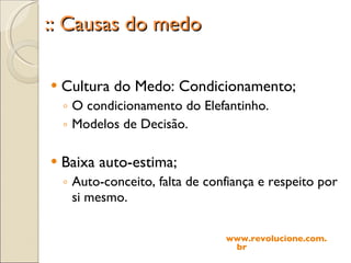 :: Causas do medo Cultura do Medo: Condicionamento; O condicionamento do Elefantinho. Modelos de Decisão. Baixa auto-estima; Auto-conceito, falta de confiança e respeito por si mesmo. www.revolucione.com.br 