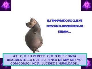 ATÉ QUE EU PERCEBI QUE O QUE CONTA REALMENTE É O QUE  EU PENSO DE MIM MESMO, COM CONSCIÊNCIA, LUCIDEZ E HUMILDADE ...  EU TINHA MEDO DO QUE AS PESSOAS PUDESSEM PENSAR DE MIM ... 