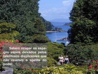 Sabem ocupar os espa-
ços vazios deixados pelos
talentosos displicentes que
não revelam o apetite do
poder.
 