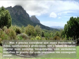 Mas é preciso considerar que esses medíocres la-
dinos, oportunistas e ambiciosos, têm o hábito de salva-
guardar suas posições conquistadas, com verdadeiras
muralhas de granito por onde talentosos não conseguem
passar.
 