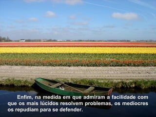 Enfim, na medida em que admiram a facilidade com
que os mais lúcidos resolvem problemas, os medíocres
os repudiam para se defender.
 