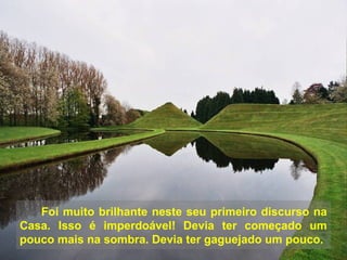 Foi muito brilhante neste seu primeiro discurso na
Casa. Isso é imperdoável! Devia ter começado um
pouco mais na sombra. Devia ter gaguejado um pouco.
 
