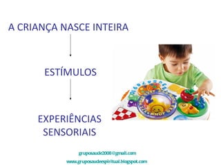 A CRIANÇA NASCE INTEIRA ESTÍMULOS EXPERIÊNCIAS SENSORIAIS [email_address] www.gruposaudeespiritual.blogspot.com   