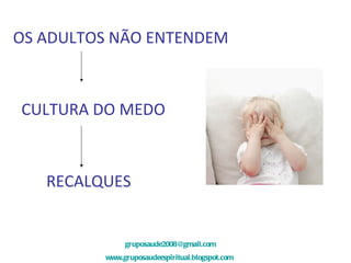 [email_address] www.gruposaudeespiritual.blogspot.com   OS ADULTOS NÃO ENTENDEM CULTURA DO MEDO RECALQUES 