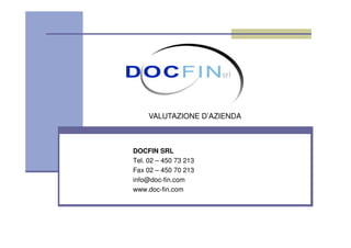 VALUTAZIONE D’AZIENDA



DOCFIN SRL
Tel. 02 – 450 73 213
Fax 02 – 450 70 213
info@doc-fin.com
www.doc-fin.com
 