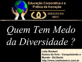 Quem Tem Medo
da Diversidade ?
Leila Rockert
Autora do livro - Conquistando o
Mundo - Ed.Gente
http://www.institutomvc.com.br

 