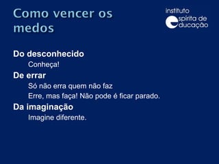 Do desconhecido Conheça! De errar Só não erra quem não faz Erre, mas faça! Não pode é ficar parado. Da imaginação Imagine diferente. 