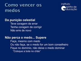 Da punição celestial Teve coragem de errar Tenha coragem de corrigir Não erre de novo Não perca o medo... Supere  Faça, mesmo com medo Ou não faça, se o medo for um bom conselheiro Fique no domínio, não deixe o medo dominar “ Coloque a bola no chão” 