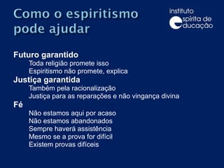 Futuro garantido Toda religião promete isso Espiritismo não promete, explica Justiça garantida Também pela racionalização Justiça para as reparações e não vingança divina Fé Não estamos aqui por acaso Não estamos abandonados Sempre haverá assistência Mesmo se a prova for difícil Existem provas difíceis 