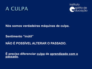 Nós somos verdadeiras máquinas de culpa.      Sentimento “inútil”   NÃO É POSSÍVEL ALTERAR O PASSADO.      É preciso diferenciar  culpa  de  aprendizado com o passado . 