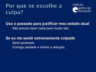 Uso o passado para justificar meu estado atual Não preciso fazer nada para mudar isto.    Se eu me sentir extremamente culpado Serei perdoado.  Consigo piedade e chamo a atenção. 