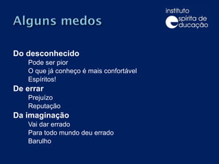 Do desconhecido Pode ser pior O que já conheço é mais confortável Espíritos! De errar Prejuízo Reputação  Da imaginação Vai dar errado Para todo mundo deu errado Barulho 