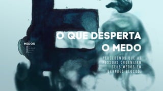 O QUE DESPERTA
o MEDO
P E R C E B E M O S Q U E A S
P E S S O A S O R G A N I Z A M
S E U S M E D O S E M
G R A N D E S B L O C O S .
 