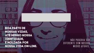 N Ã O P O D E R I A S E R
D I F E R E N T E C O M N O S S O S
M E D O S A T U A I S .
BOA PARTE DE
NOSSAS VIDAS,
ATÉ MESMO NOSSA
IDENTIDADE,
É MOLDADA POR
NOSSA VIDA ON-LINE.
 