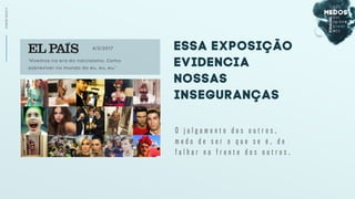 SCREENSOCIETY
essa exposição
evidencia
nossas
inseguranças
O j u l g a m e n t o d o s o u t r o s ,
m e d o d e s e r o q u e s e é , d e
f a l h a r n a f r e n t e d o s o u t r o s .
‘Vivemos na era do narcisismo. Como
sobreviver no mundo do eu, eu, eu.'
4/2/2017
 