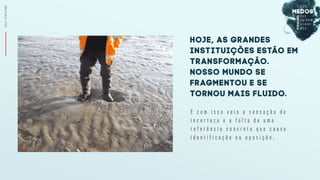 JELLYSTRUCTURE
E c o m i s s o v e i o a s e n s a ç ã o d e
i n c e r t e z a e a f a l t a d e u m a
r e f e r ê n c i a c o n c r e t a q u e c a u s e
i d e n t i f i c a ç ã o o u o p o s i ç ã o .
HOJE, AS GRANDES
INSTITUIÇÕES ESTÃO EM
TRANSFORMAÇÃO.
Nosso mundo se
fragmentou e se
tornou mais fluido.
 