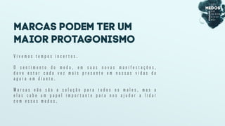 V i v e m o s t e m p o s i n c e r t o s .
O s e n t i m e n t o d o m e d o , e m s u a s n o v a s m a n i f e s t a ç õ e s ,
d e v e e s t a r c a d a v e z m a i s p r e s e n t e e m n o s s a s v i d a s d e
a g o r a e m d i a n t e .
M a r c a s n ã o s ã o a s o l u ç ã o p a r a t o d o s o s m a l e s , m a s a
e l a s c a b e u m p a p e l i m p o r t a n t e p a r a n o s a j u d a r a l i d a r
c o m e s s e s m e d o s .
MARCAS PODEM TER UM
MAIOR PROTAGONISMO
 