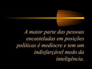 A maior parte das pessoas
encasteladas em posições
políticas é medíocre e tem um
indisfarçável medo da
inteligência.
 