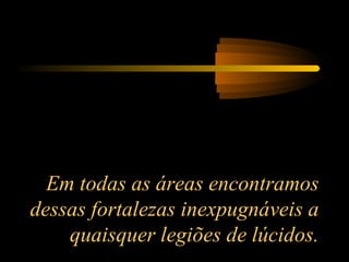 Em todas as áreas encontramos
dessas fortalezas inexpugnáveis a
quaisquer legiões de lúcidos.
 