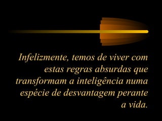 Infelizmente, temos de viver com
estas regras absurdas que
transformam a inteligência numa
espécie de desvantagem perante
a vida.
 