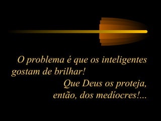 O problema é que os inteligentes
gostam de brilhar!
Que Deus os proteja,
então, dos medíocres!...
 