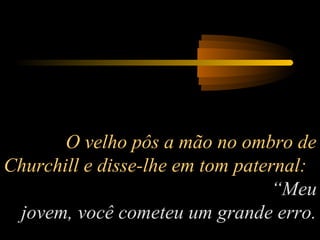 O velho pôs a mão no ombro de
Churchill e disse-lhe em tom paternal:
“Meu
jovem, você cometeu um grande erro.
 