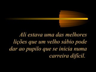 Ali estava uma das melhores
lições que um velho sábio pode
dar ao pupilo que se inicia numa
carreira difícil.
 