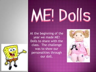 ME! Dolls At the beginning of the year we made ME! Dolls to share with the class.  The challenge was to show our personalities through our doll. 