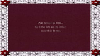 Ouço os passos do medo...
Ele avança para que seja sentido
nas sombras da noite.
 