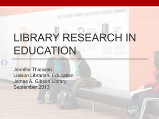 LIBRARY RESEARCH IN
EDUCATION
Jennifer Thiessen
Liaison Librarian, Education
James A. Gibson Library
September 2013
 