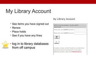 My Library Account
• See items you have signed out
• Renew
• Place holds
• See if you have any fines
• log in to library databases
from off campus
 