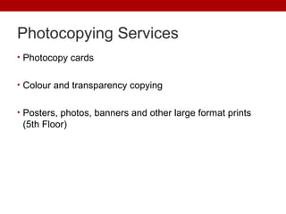 Photocopying Services
• Photocopy cards
• Colour and transparency copying
• Posters, photos, banners and other large format prints
(5th Floor)
 