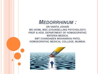 MEDORRHINUM :
DR VANITA JOHARI
MD (HOM), MSC (COUNSELLING PSYCHOLOGY)
PROF & HOD, DEPARTMENT OF HOMOEOPATHIC
MATERIA MEDICA.
SMT CHANDABEN MOHANBHAI PATEL
HOMOEOPATHIC MEDICAL COLLEGE, MUMBAI.
 