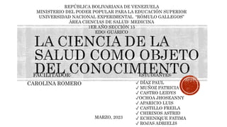FACILITADOR:
CAROLINA ROMERO
REPÚBLICA BOLIVARIANA DE VENEZUELA
MINISTERIO DEL PODER POPULAR PARA LA EDUCACIÓN SUPERIOR
UNIVERSIDAD NACIONAL EXPERIMENTAL “RÓMULO GALLEGOS”
ÁREA CIENCIAS DE SALUD: MEDICINA
1ER AÑO SECCIÓN 15
EDO: GUÁRICO
MARZO, 2023
ESTUDIANTES:
✓ DÍAZ PAUL
✓ MUÑOZ PATRICIA
✓ CASTRO LEIDYS
✓OCHOA JHOSEANNY
✓ APARICIO LUIS
✓ CASTILLO FREILA
✓ CHIRINOS ASTRID
✓ ECHENIQUE FATIMA
✓ ROJAS ADRIELIS
 