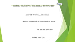 Colombia, Junio 2018
BELQUIS TRILLOS DURÁN
“Metodos simplificados ára la evaluacion del Riesgo”
ESCUELA COLOMBIANA DE CARRERAS INDUSTRIALES
GESTION INTEGRAL DE RIESGO
 