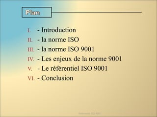 I. - Introduction
II. - la norme ISO
III. - la norme ISO 9001
IV. - Les enjeux de la norme 9001
V. - Le référentiel ISO 9001
VI. - Conclusion
Référentiel ISO 9001 2
 